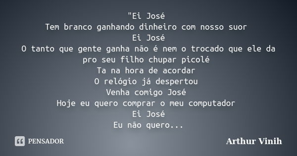 "Ei José Tem branco ganhando dinheiro com nosso suor Ei José O tanto que gente ganha não é nem o trocado que ele da pro seu filho chupar picolé Ta na hora ... Frase de Arthur Vinih.