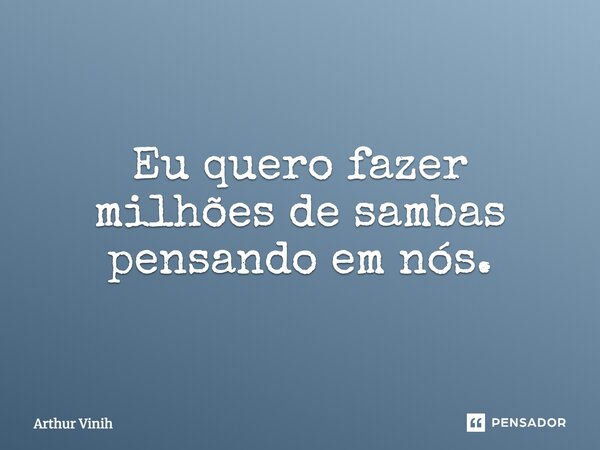 Eu quero fazer milhões de sambas pensando em nós.... Frase de Arthur Vinih.