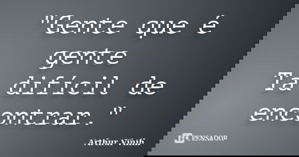 "Gente que é gente Ta difícil de encontrar."... Frase de Arthur Vinih.