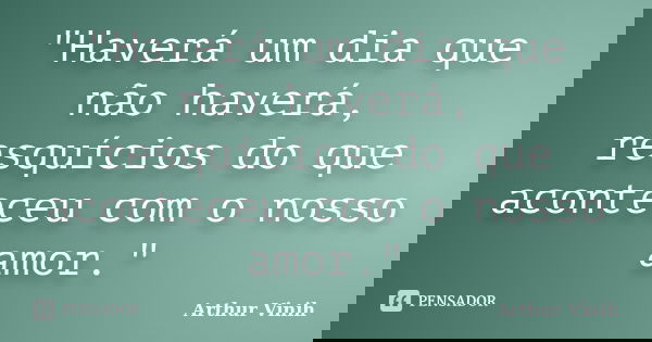 "Haverá um dia que não haverá, resquícios do que aconteceu com o nosso amor."... Frase de Arthur Vinih.