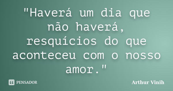 "Haverá um dia que não haverá, resquícios do que aconteceu com o nosso amor."... Frase de Arthur Vinih.