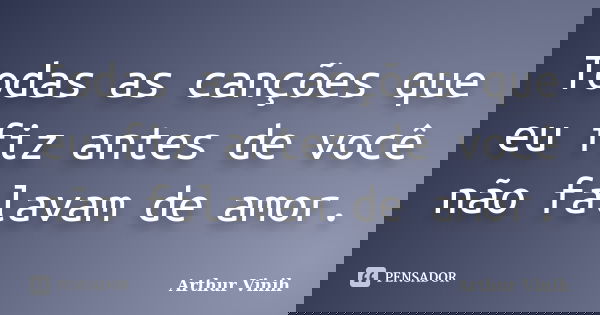 Todas as canções que eu fiz antes de você não falavam de amor.... Frase de Arthur Vinih.