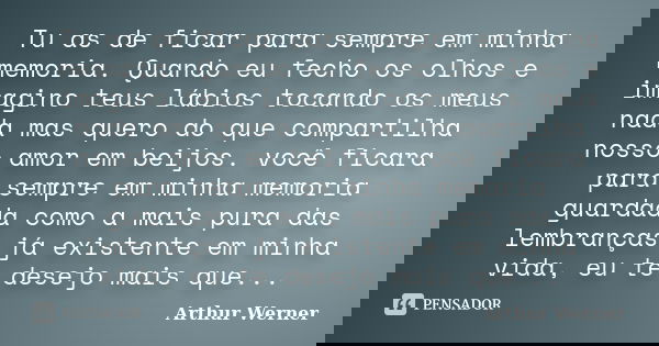 Tu as de ficar para sempre em minha memoria. Quando eu fecho os olhos e imagino teus lábios tocando os meus nada mas quero do que compartilha nosso amor em beij... Frase de Arthur Werner.
