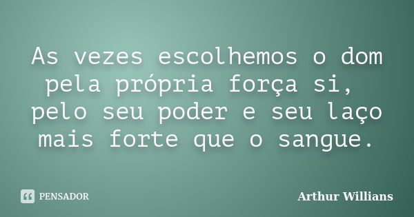 As vezes escolhemos o dom pela própria força si, pelo seu poder e seu laço mais forte que o sangue.... Frase de Arthur Willians.