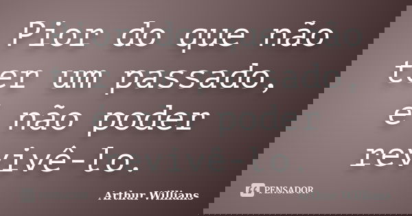 Pior do que não ter um passado, é não poder revivê-lo.... Frase de Arthur Willians.