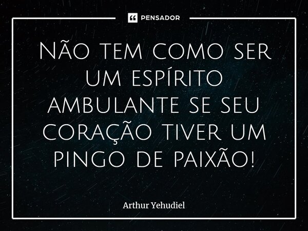 ⁠Não tem como ser um espírito ambulante se o seu coração tiver um pingo de paixão!... Frase de Arthur Yehudiel.