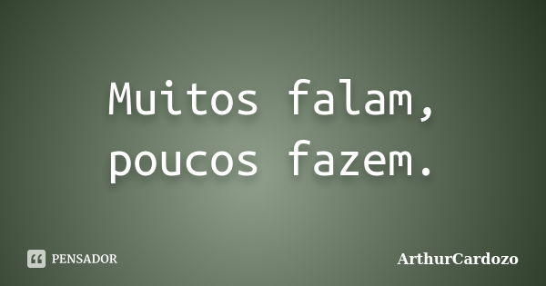 Muitos falam, poucos fazem.... Frase de ArthurCardozo.