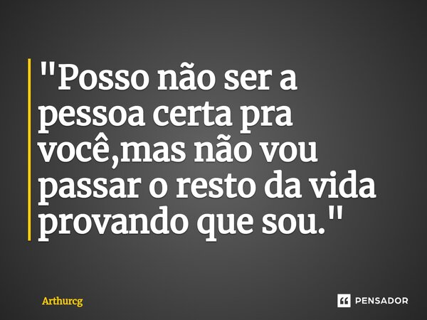 "Posso não ser a pessoa certa pra você,mas não vou passar o resto da vida provando que sou."⁠... Frase de Arthurcg.