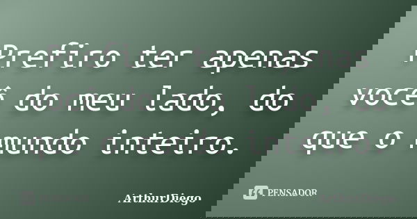 Prefiro ter apenas você do meu lado, do que o mundo inteiro.... Frase de ArthurDiego.