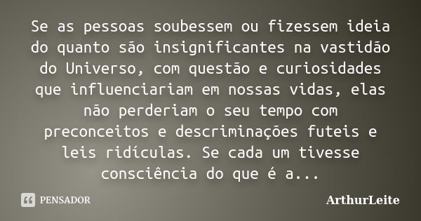 Se as pessoas soubessem ou fizessem ideia do quanto são insignificantes na vastidão do Universo, com questão e curiosidades que influenciariam em nossas vidas, ... Frase de ArthurLeite.