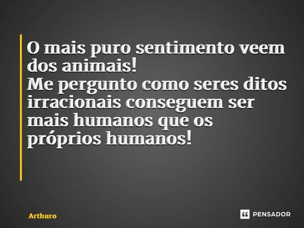 O mais puro sentimento veem dos animais! Me pergunto como seres ditos irracionais conseguem ser mais humanos que os próprios humanos! ⁠... Frase de Arthuro.