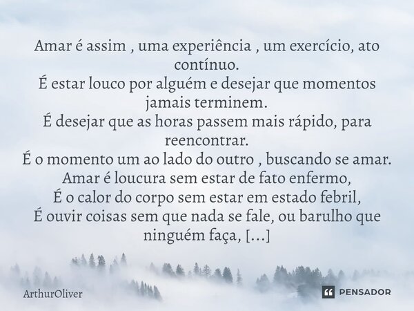 ⁠Amar é assim , uma experiência , um exercício, ato contínuo. É estar louco por alguém e desejar que momentos jamais terminem. É desejar que as horas passem mai... Frase de ArthurOliver.