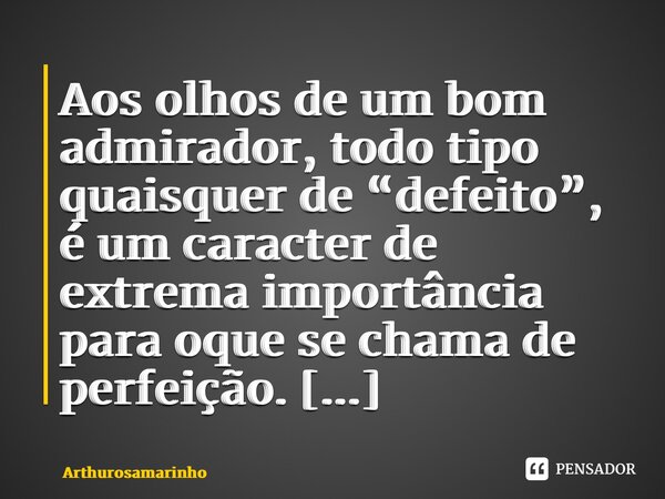 Aos olhos de um bom admirador, todo tipo quaisquer de “defeito”, é um caracter de extrema importância para oque se chama de perfeição. ⁠... Frase de Arthurosamarinho.