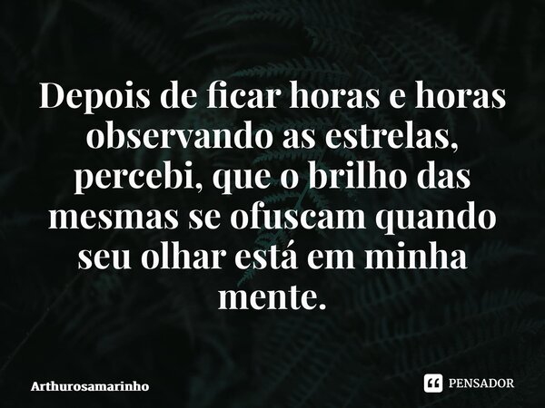 ⁠Depois de ficar horas e horas observando as estrelas, percebi, que o brilho das mesmas se ofuscam quando seu olhar está em minha mente.... Frase de Arthurosamarinho.