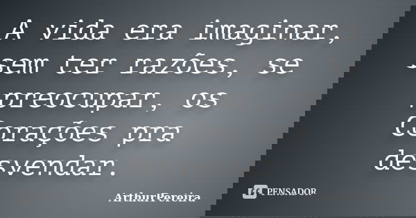 A vida era imaginar, sem ter razões, se preocupar, os Corações pra desvendar.... Frase de ArthurPereira.