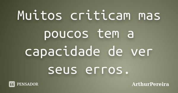 Muitos criticam mas poucos tem a capacidade de ver seus erros.... Frase de ArthurPereira.