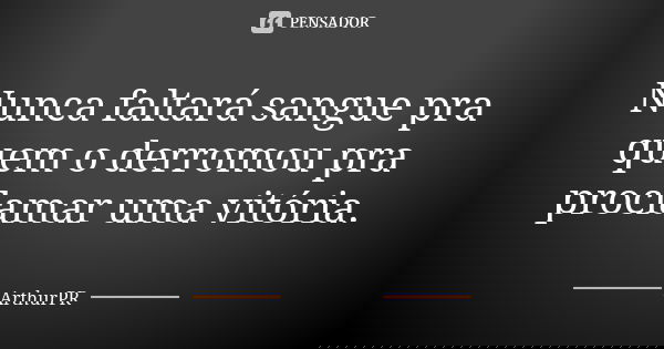Nunca faltará sangue pra quem o derromou pra proclamar uma vitória.... Frase de ArthurPR.