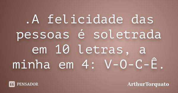 .A felicidade das pessoas é soletrada em 10 letras, a minha em 4: V-O-C-Ê.... Frase de ArthurTorquato.