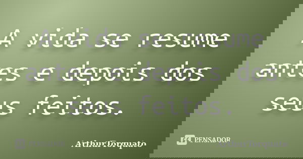 A vida se resume antes e depois dos seus feitos.... Frase de ArthurTorquato.