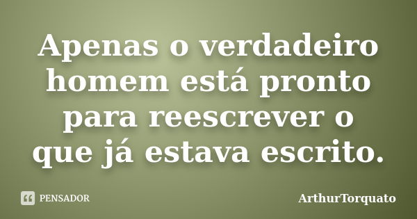 Apenas o verdadeiro homem está pronto para reescrever o que já estava escrito.... Frase de ArthurTorquato.