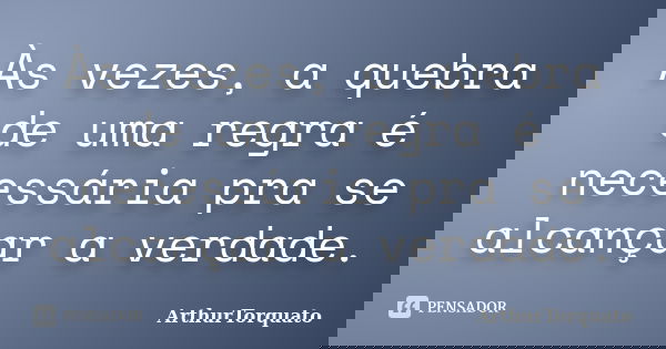 Às vezes, a quebra de uma regra é necessária pra se alcançar a verdade.... Frase de ArthurTorquato.