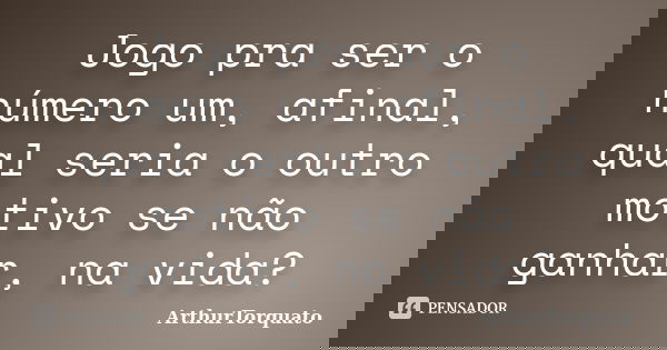 Jogo pra ser o número um, afinal, qual seria o outro motivo se não ganhar, na vida?... Frase de ArthurTorquato.