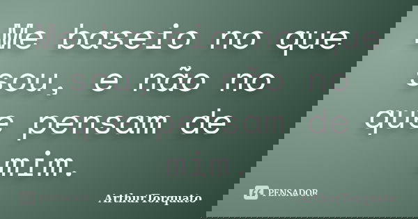 Me baseio no que sou, e não no que pensam de mim.... Frase de ArthurTorquato.