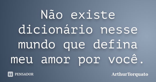 Não existe dicionário nesse mundo que defina meu amor por você.... Frase de ArthurTorquato.