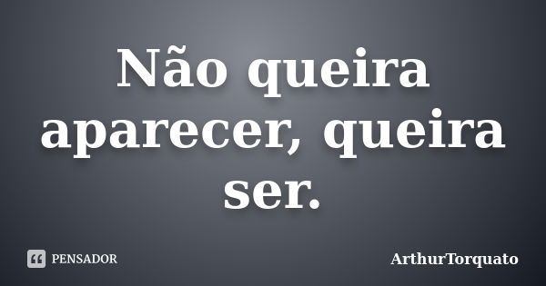 Não queira aparecer, queira ser.... Frase de ArthurTorquato.