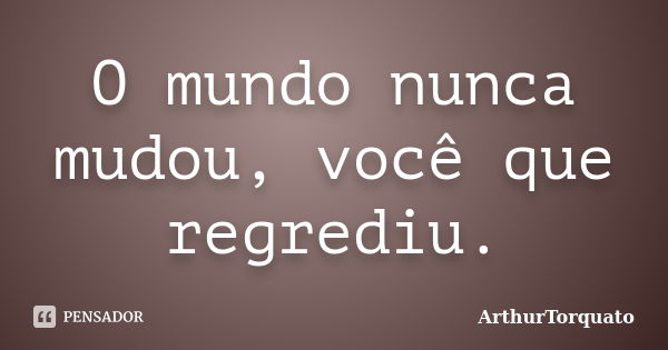 O mundo nunca mudou, você que regrediu.... Frase de ArthurTorquato.