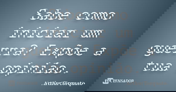 Sabe como iniciar um guerra? Expõe a tua opinião.... Frase de ArthurTorquato.