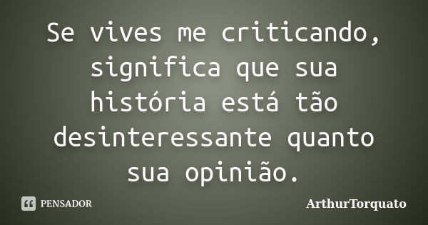 Se vives me criticando, significa que sua história está tão desinteressante quanto sua opinião.... Frase de ArthurTorquato.