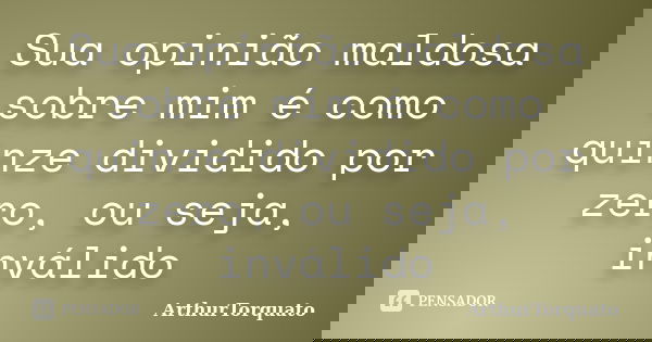 Sua opinião maldosa sobre mim é como quinze dividido por zero, ou seja, inválido... Frase de ArthurTorquato.
