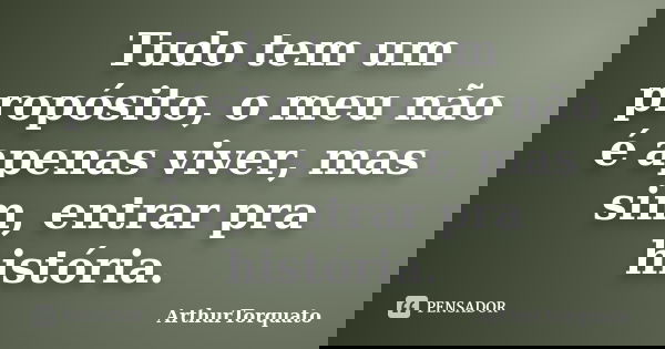 Tudo tem um propósito, o meu não é apenas viver, mas sim, entrar pra história.... Frase de ArthurTorquato.