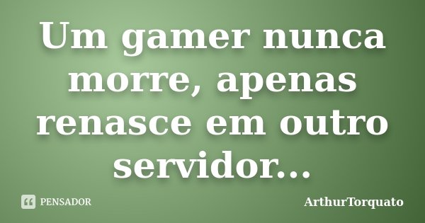 Um gamer nunca morre, apenas renasce em outro servidor...... Frase de ArthurTorquato.
