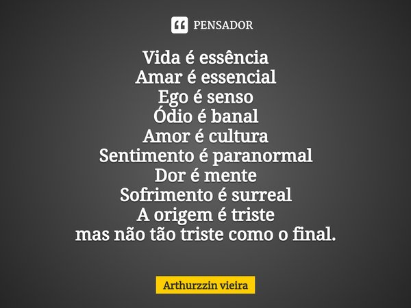 ⁠Vida é essência
Amar é essencial
Ego é senso
Ódio é banal
Amor é cultura
Sentimento é paranormal
Dor é mente
Sofrimento é surreal
A origem é triste
mas não tão... Frase de Arthurzzin vieira.