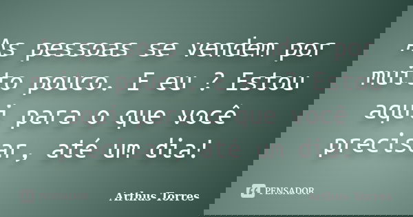 As pessoas se vendem por muito pouco. E eu ? Estou aqui para o que você precisar, até um dia!... Frase de Arthus Torres.