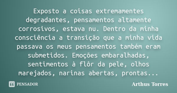 Exposto a coisas extremamentes degradantes, pensamentos altamente corrosivos, estava nu. Dentro da minha consciência a transição que a minha vida passava os meu... Frase de Arthus Torres.