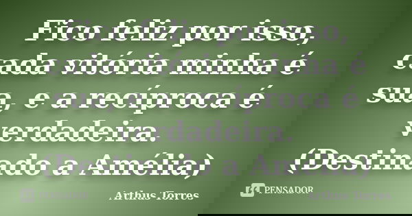Fico feliz por isso, cada vitória minha é sua, e a recíproca é verdadeira. (Destinado a Amélia)... Frase de Arthus Torres.