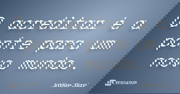 O acreditar é a ponte para um novo mundo.... Frase de Arthus Tozzi.