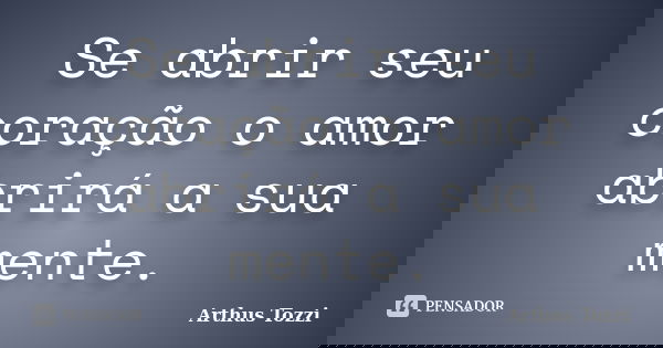 Se abrir seu coração o amor abrirá a sua mente.... Frase de Arthus Tozzi.