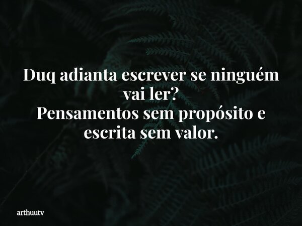 Duq adianta escrever se ninguém vai ler? Pensamentos sem propósito e escrita sem valor.... Frase de arthuutv.