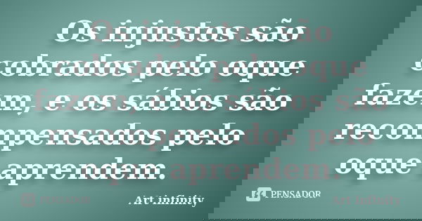 Os injustos são cobrados pelo oque fazem, e os sábios são recompensados pelo oque aprendem.... Frase de Art infinity.
