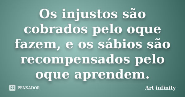 Os injustos são cobrados pelo oque fazem, e os sábios são recompensados pelo oque aprendem.... Frase de Art infinity.