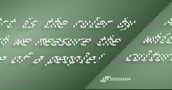 Art is the ruler by which we measure the culture of a people!... Frase de Anônimo.