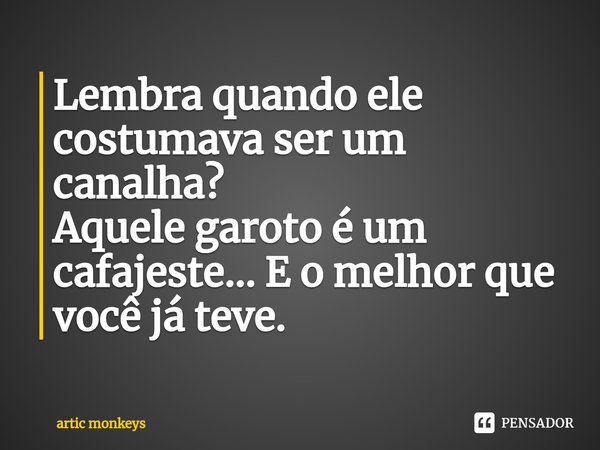 Lembra quando ele costumava ser um canalha?⁠
Aquele garoto é um cafajeste... E o melhor que você já teve.... Frase de artic monkeys.