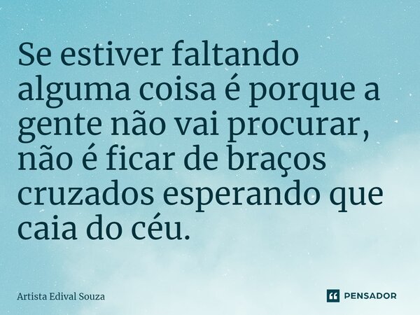 ⁠Se estiver faltando alguma coisa é porque a gente não vai procurar, não é ficar de braços cruzados esperando que caia do céu.... Frase de Artista Edival Souza.