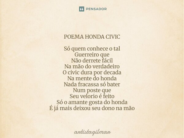 POEMA HONDA CIVIC Só quem conhece o tal Guerreiro que Não derrete fácil Na mão do verdadeiro O civic dura por decada Na mente do honda Nada fracassa só bater N... Frase de artistagilmar.
