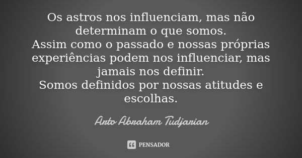 Os astros nos influenciam, mas não determinam o que somos. Assim como o passado e nossas próprias experiências podem nos influenciar, mas jamais nos definir. So... Frase de Arto Abraham Tudjarian.