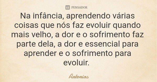 Na infância, aprendendo várias coisas que nós faz evoluir quando mais velho, a dor e o sofrimento faz parte dela, a dor e essencial para aprender e o sofrimento... Frase de Artorias.